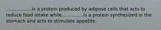 ..................is a protein produced by adipose cells that acts to reduce food intake while...............is a protein synthesized in the stomach and acts to stimulate appetite.