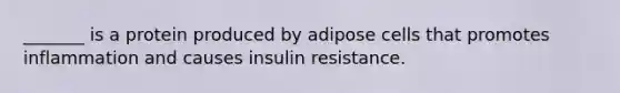 _______ is a protein produced by adipose cells that promotes inflammation and causes insulin resistance.