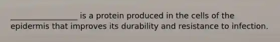 _________________ is a protein produced in the cells of the epidermis that improves its durability and resistance to infection.