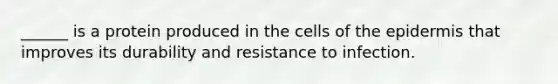 ______ is a protein produced in the cells of the epidermis that improves its durability and resistance to infection.