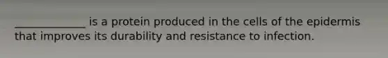 _____________ is a protein produced in the cells of the epidermis that improves its durability and resistance to infection.