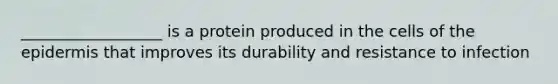 __________________ is a protein produced in the cells of the epidermis that improves its durability and resistance to infection