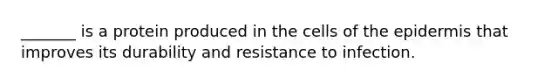 _______ is a protein produced in the cells of <a href='https://www.questionai.com/knowledge/kBFgQMpq6s-the-epidermis' class='anchor-knowledge'>the epidermis</a> that improves its durability and resistance to infection.