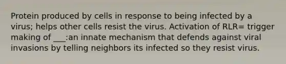 Protein produced by cells in response to being infected by a virus; helps other cells resist the virus. Activation of RLR= trigger making of ___:an innate mechanism that defends against viral invasions by telling neighbors its infected so they resist virus.