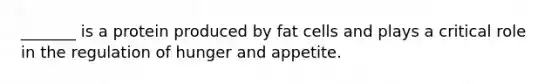 _______ is a protein produced by fat cells and plays a critical role in the regulation of hunger and appetite.