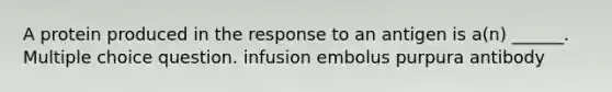 A protein produced in the response to an antigen is a(n) ______. Multiple choice question. infusion embolus purpura antibody