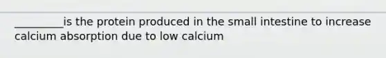 _________is the protein produced in the small intestine to increase calcium absorption due to low calcium