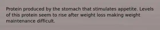 Protein produced by the stomach that stimulates appetite. Levels of this protein seem to rise after weight loss making weight maintenance difficult.