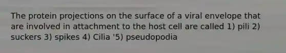 The protein projections on the surface of a viral envelope that are involved in attachment to the host cell are called 1) pili 2) suckers 3) spikes 4) Cilia '5) pseudopodia