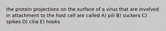 the protein projections on the surface of a virus that are involved in attachment to the host cell are called A) pili B) suckers C) spikes D) cilia E) hooks