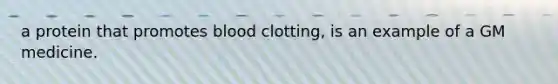 a protein that promotes blood clotting, is an example of a GM medicine.