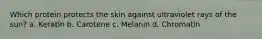 Which protein protects the skin against ultraviolet rays of the sun? a. Keratin b. Carotene c. Melanin d. Chromatin