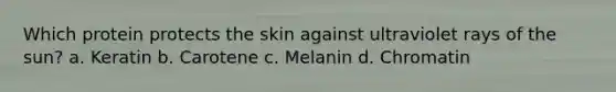 Which protein protects the skin against ultraviolet rays of the sun? a. Keratin b. Carotene c. Melanin d. Chromatin