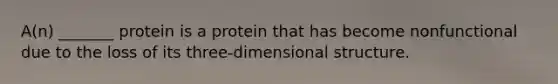 A(n) _______ protein is a protein that has become nonfunctional due to the loss of its three-dimensional structure.