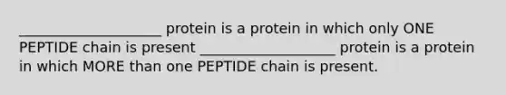 ____________________ protein is a protein in which only ONE PEPTIDE chain is present ___________________ protein is a protein in which <a href='https://www.questionai.com/knowledge/keWHlEPx42-more-than' class='anchor-knowledge'>more than</a> one PEPTIDE chain is present.