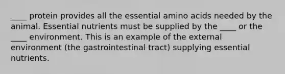 ____ protein provides all the essential amino acids needed by the animal. Essential nutrients must be supplied by the ____ or the ____ environment. This is an example of the external environment (the gastrointestinal tract) supplying essential nutrients.