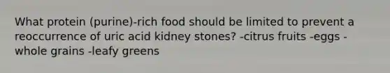 What protein (purine)-rich food should be limited to prevent a reoccurrence of uric acid kidney stones? -citrus fruits -eggs -whole grains -leafy greens