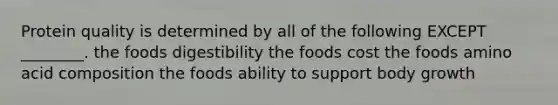 Protein quality is determined by all of the following EXCEPT ________. the foods digestibility the foods cost the foods amino acid composition the foods ability to support body growth