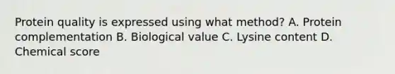 Protein quality is expressed using what method? A. Protein complementation B. Biological value C. Lysine content D. Chemical score