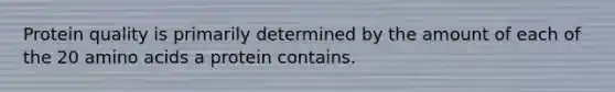 Protein quality is primarily determined by the amount of each of the 20 amino acids a protein contains.
