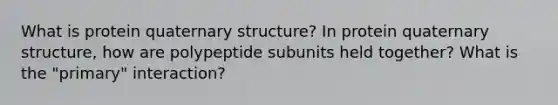 What is protein quaternary structure? In protein quaternary structure, how are polypeptide subunits held together? What is the "primary" interaction?