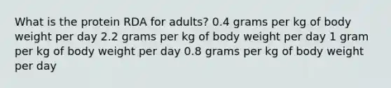 What is the protein RDA for adults? 0.4 grams per kg of body weight per day 2.2 grams per kg of body weight per day 1 gram per kg of body weight per day 0.8 grams per kg of body weight per day