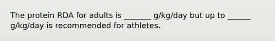 The protein RDA for adults is _______ g/kg/day but up to ______ g/kg/day is recommended for athletes.