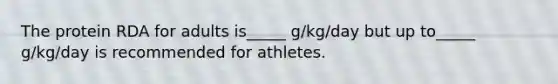 The protein RDA for adults is_____ g/kg/day but up to_____ g/kg/day is recommended for athletes.