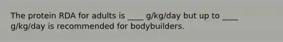 The protein RDA for adults is ____ g/kg/day but up to ____ g/kg/day is recommended for bodybuilders.