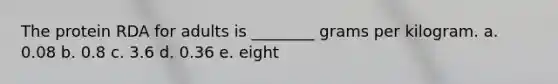 The protein RDA for adults is ________ grams per kilogram. a. 0.08 b. 0.8 c. 3.6 d. 0.36 e. eight