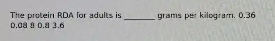 The protein RDA for adults is ________ grams per kilogram. 0.36 0.08 8 0.8 3.6