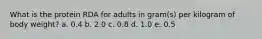 What is the protein RDA for adults in gram(s) per kilogram of body weight?​ a. ​0.4 b. ​2.0 c. ​0.8 d. ​1.0 e. ​0.5