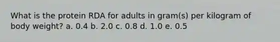 What is the protein RDA for adults in gram(s) per kilogram of body weight?​ a. ​0.4 b. ​2.0 c. ​0.8 d. ​1.0 e. ​0.5