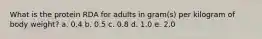 What is the protein RDA for adults in gram(s) per kilogram of body weight? a. 0.4 b. 0.5 c. 0.8 d. 1.0 e. 2.0