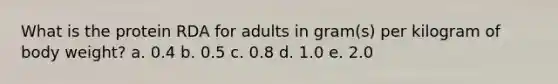 What is the protein RDA for adults in gram(s) per kilogram of body weight? a. 0.4 b. 0.5 c. 0.8 d. 1.0 e. 2.0