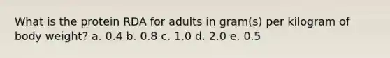 What is the protein RDA for adults in gram(s) per kilogram of body weight?​ a. ​0.4 b. ​0.8 c. ​1.0 d. ​2.0 e. ​0.5