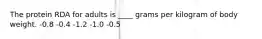 The protein RDA for adults is ____ grams per kilogram of body weight.​ -​0.8 ​-0.4 ​-1.2 ​-1.0 ​-0.5