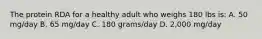 The protein RDA for a healthy adult who weighs 180 lbs is: A. 50 mg/day B. 65 mg/day C. 180 grams/day D. 2,000 mg/day