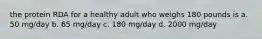 the protein RDA for a healthy adult who weighs 180 pounds is a. 50 mg/day b. 65 mg/day c. 180 mg/day d. 2000 mg/day