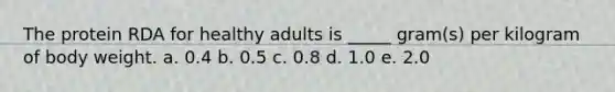 The protein RDA for healthy adults is _____ gram(s) per kilogram of body weight. a. 0.4 b. 0.5 c. 0.8 d. 1.0 e. 2.0