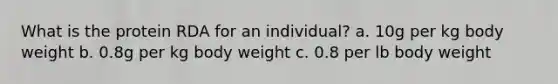 What is the protein RDA for an individual? a. 10g per kg body weight b. 0.8g per kg body weight c. 0.8 per lb body weight