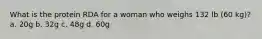 What is the protein RDA for a woman who weighs 132 lb (60 kg)? a. 20g b. 32g c. 48g d. 60g