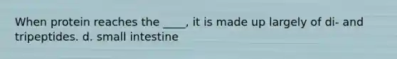 When protein reaches the ____, it is made up largely of di- and tripeptides. d. small intestine