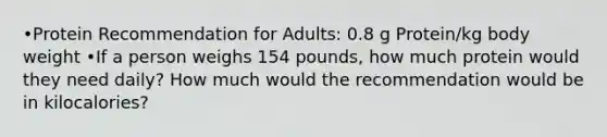 •Protein Recommendation for Adults: 0.8 g Protein/kg body weight •If a person weighs 154 pounds, how much protein would they need daily? How much would the recommendation would be in kilocalories?