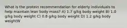 What is the protein recommendation for elderly individuals to help maintain lean body mass? A) 1.7 g/kg body weight B) 1.0 g/kg body weight C) 0.8 g/kg body weight D) 1.2 g/kg body weightW