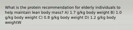 What is the protein recommendation for elderly individuals to help maintain lean body mass? A) 1.7 g/kg body weight B) 1.0 g/kg body weight C) 0.8 g/kg body weight D) 1.2 g/kg body weightW