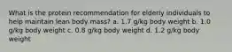 What is the protein recommendation for elderly individuals to help maintain lean body mass? a. 1.7 g/kg body weight b. 1.0 g/kg body weight c. 0.8 g/kg body weight d. 1.2 g/kg body weight