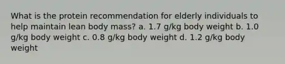 What is the protein recommendation for elderly individuals to help maintain lean body mass? a. 1.7 g/kg body weight b. 1.0 g/kg body weight c. 0.8 g/kg body weight d. 1.2 g/kg body weight