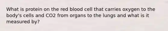 What is protein on the red blood cell that carries oxygen to the body's cells and CO2 from organs to the lungs and what is it measured by?