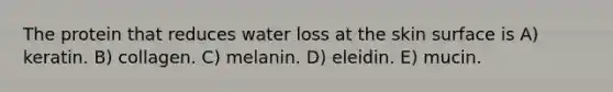 The protein that reduces water loss at the skin surface is A) keratin. B) collagen. C) melanin. D) eleidin. E) mucin.